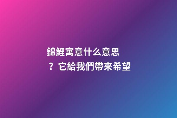 錦鯉寓意什么意思？它給我們帶來希望